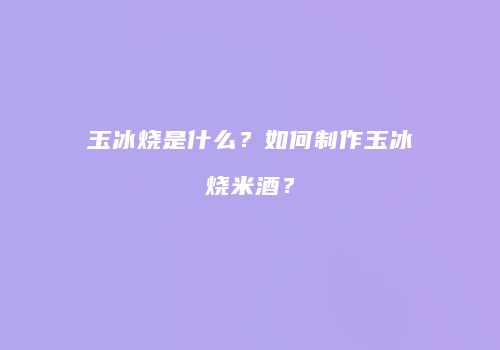 玉冰烧是什么？如何制作玉冰烧米酒？