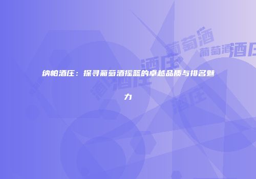 纳帕酒庄：探寻葡萄酒摇篮的卓越品质与排名魅力