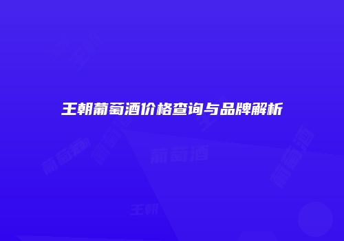 王朝葡萄酒价格查询与品牌解析
