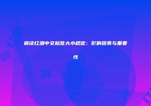 解读红酒中文标签大小规定：影响因素与重要性