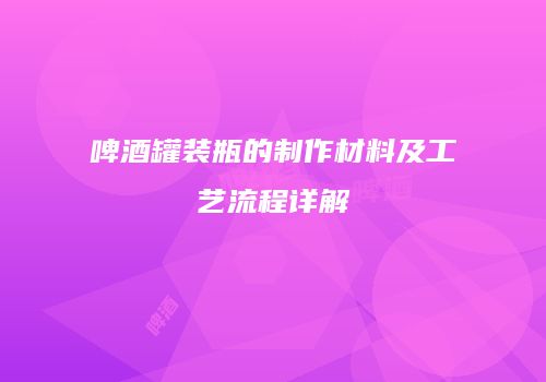 啤酒罐装瓶的制作材料及工艺流程详解