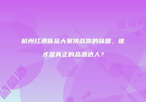 杭州红酒盲品大赛挑战你的味蕾，谁才是真正的品酒达人？