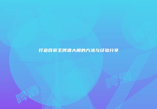 打造百帝王啤酒大棚的方法与经验分享