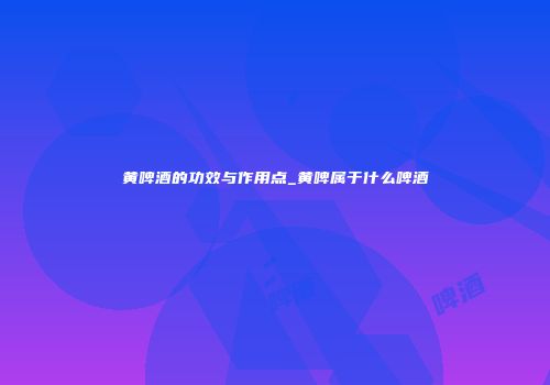 黄啤酒的功效与作用点_黄啤属于什么啤酒
