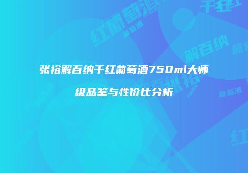 张裕解百纳干红葡萄酒750ml大师级品鉴与性价比分析