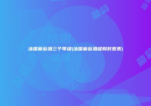 法国葡萄酒三个等级(法国葡萄酒级别对照表)