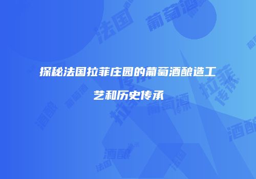 探秘法国拉菲庄园的葡萄酒酿造工艺和历史传承