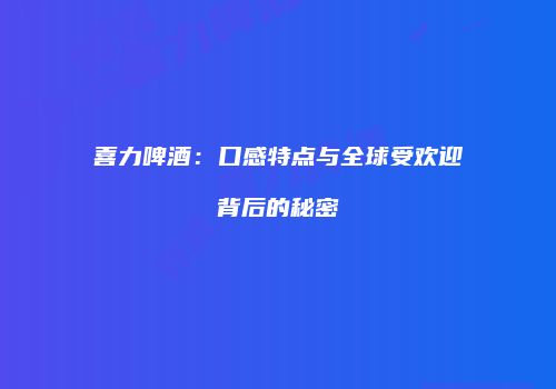 喜力啤酒：口感特点与全球受欢迎背后的秘密