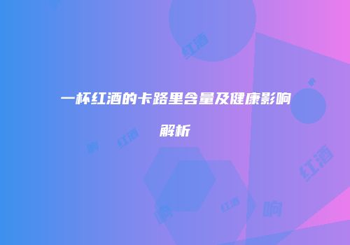 一杯红酒的卡路里含量及健康影响解析