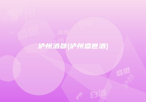 泸州酒都(泸州盛世酒)