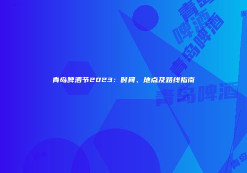 青岛啤酒节2023：时间、地点及路线指南