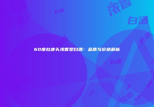 60度杜康头浓香型白酒：品质与价格解析