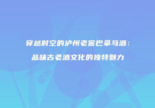 穿越时空的泸州老窖巴拿马酒：品味古老酒文化的独特魅力