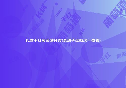 长城干红葡萄酒分类(长城干红档次一览表)