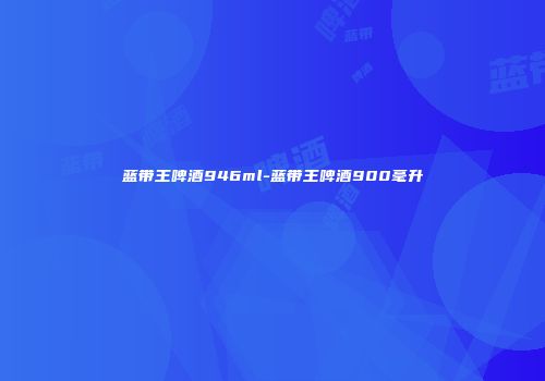 蓝带王啤酒946ml-蓝带王啤酒900毫升
