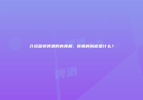 介绍蓝顿啤酒假的真相，你喝的到底是什么？