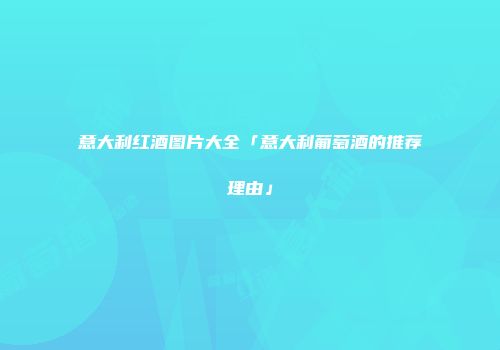 意大利红酒图片大全「意大利葡萄酒的推荐理由」