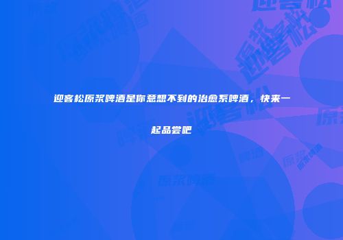 迎客松原浆啤酒是你意想不到的治愈系啤酒，快来一起品尝吧