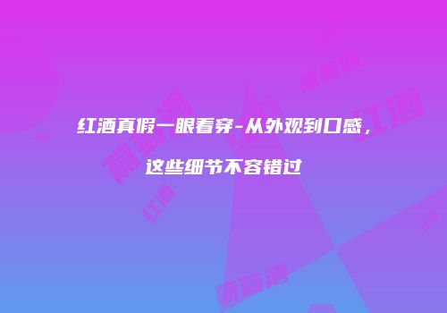 红酒真假一眼看穿-从外观到口感，这些细节不容错过