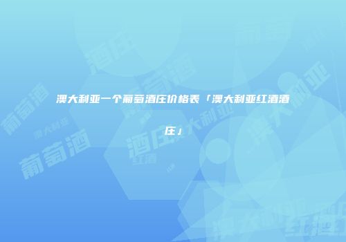 澳大利亚一个葡萄酒庄价格表「澳大利亚红酒酒庄」