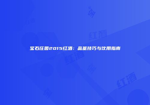 宝石庄园2015红酒：品鉴技巧与饮用指南