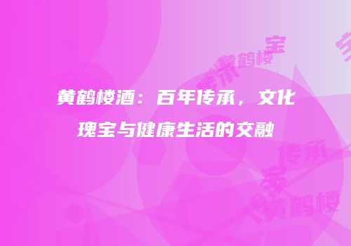 黄鹤楼酒：百年传承，文化瑰宝与健康生活的交融