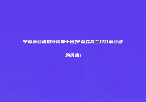 宁夏葡萄酒排行榜前十名(宁夏森淼兰月谷葡萄酒的价格)