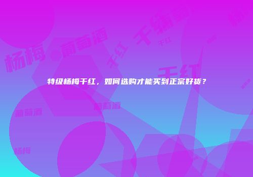 特级杨梅干红，如何选购才能买到正宗好货？