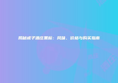 揭秘戒子酒庄黑标：风味、价格与购买指南