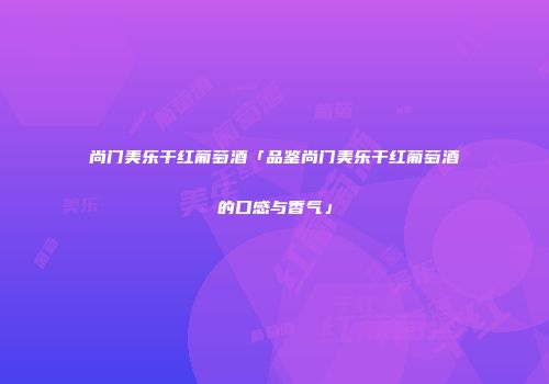 尚门美乐干红葡萄酒「品鉴尚门美乐干红葡萄酒的口感与香气」