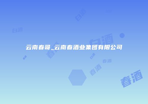 云南春哥_云南春酒业集团有限公司