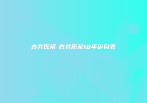 古井原浆-古井原浆16年价目表