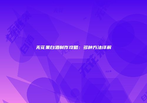 无花果白酒制作攻略：多种方法详解