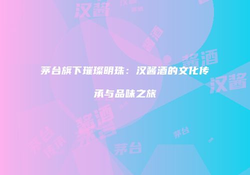 茅台旗下璀璨明珠：汉酱酒的文化传承与品味之旅
