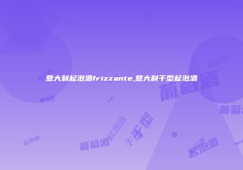 意大利起泡酒frizzante,意大利干型起泡酒