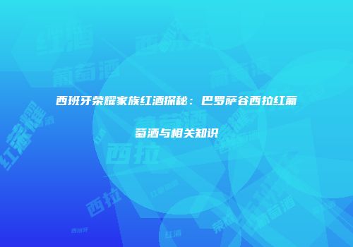 西班牙荣耀家族红酒探秘：巴罗萨谷西拉红葡萄酒与相关知识