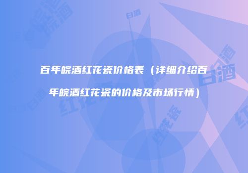 百年皖酒红花瓷价格表（详细介绍百年皖酒红花瓷的价格及市场行情）