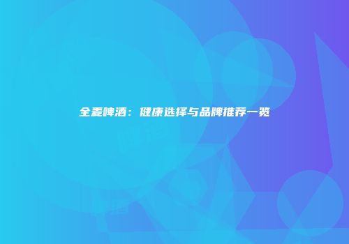 全麦啤酒：健康选择与品牌推荐一览