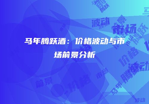 马年腾跃酒：价格波动与市场前景分析