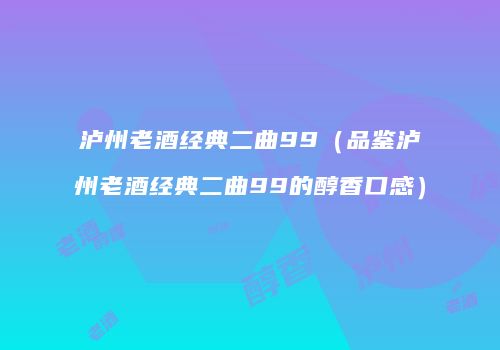 泸州老酒经典二曲99（品鉴泸州老酒经典二曲99的醇香口感）