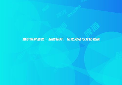 哈尔滨啤酒表：品质标杆，历史见证与文化收藏