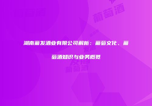 湖南葡发酒业有限公司解析：葡萄文化、葡萄酒知识与业务概览