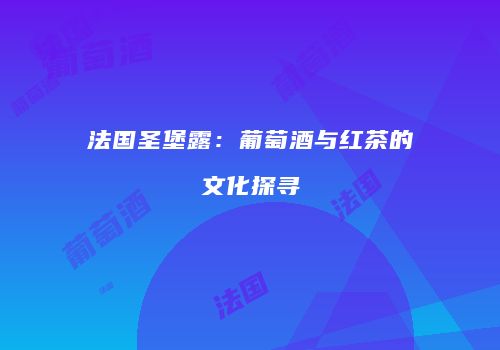 法国圣堡露：葡萄酒与红茶的文化探寻
