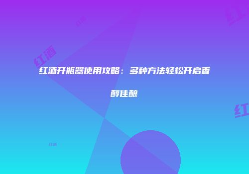 红酒开瓶器使用攻略：多种方法轻松开启香醇佳酿