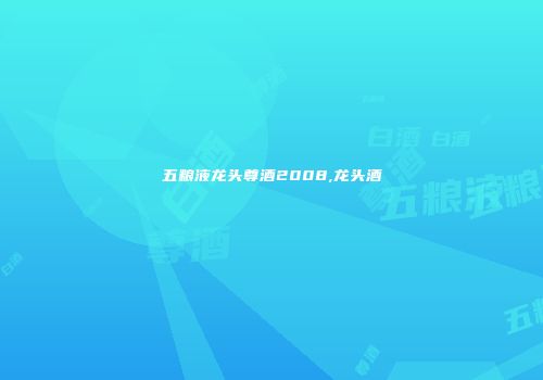 五粮液龙头尊酒2008,龙头酒