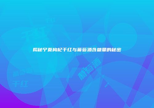 揭秘宁夏枸杞干红与葡萄酒含糖量的秘密