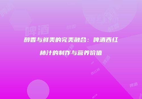 醇香与鲜美的完美融合：啤酒西红柿汁的制作与营养价值
