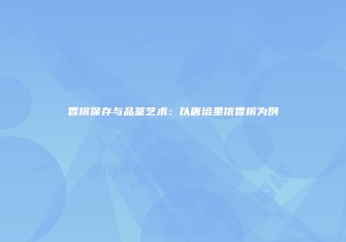 香槟保存与品鉴艺术：以唐培里侬香槟为例