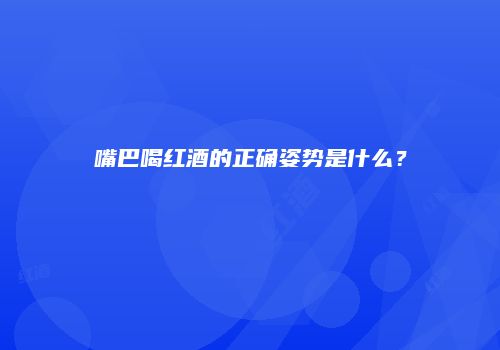 嘴巴喝红酒的正确姿势是什么？