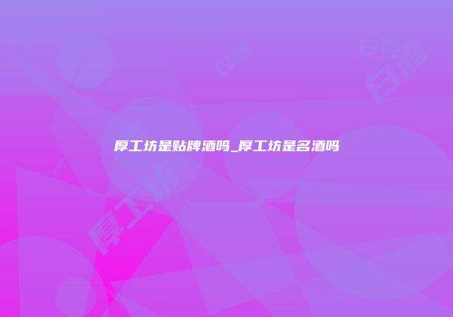厚工坊是贴牌酒吗_厚工坊是名酒吗